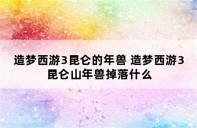 造梦西游3昆仑的年兽 造梦西游3昆仑山年兽掉落什么